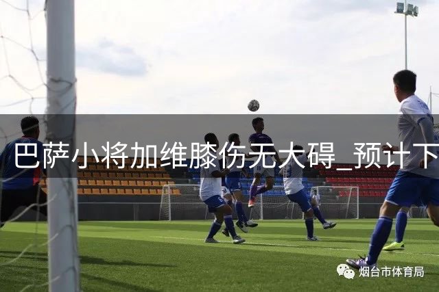 巴萨小将加维膝伤无大碍 预计下周联赛可复出