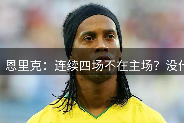 恩里克：连续四场不在主场？没什么特别的感受，必须要去适应
